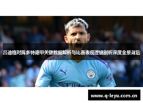 吕迪格对阵多特德甲关键数据解析与比赛表现逻辑剖析深度全景背后